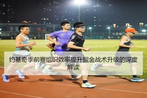 约基奇季前赛组织效率提升掘金战术升级的深度解读