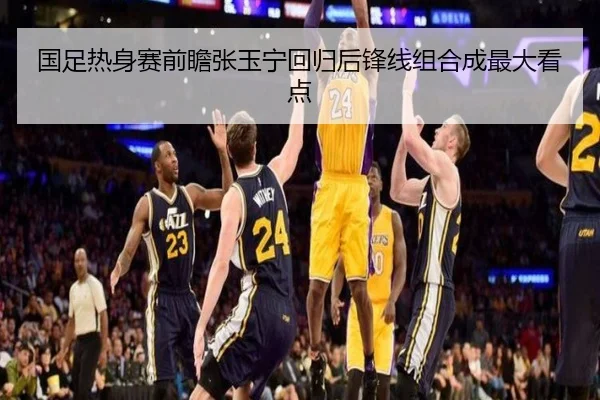 国足热身赛前瞻张玉宁回归后锋线组合成最大看点