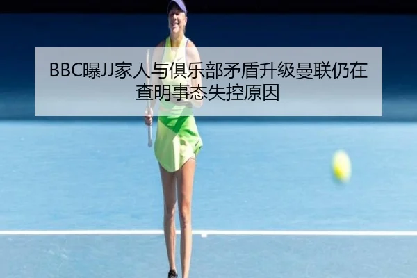 BBC曝JJ家人与俱乐部矛盾升级曼联仍在查明事态失控原因